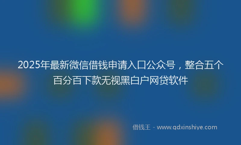 2025年最新微信借钱申请入口公众号，整合五个百分百下款无视黑白户网贷软件
