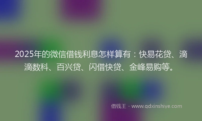 2025年的微信借钱利息怎样算有：快易花贷、滴滴数科、百兴贷、闪借快贷、金峰易购等。