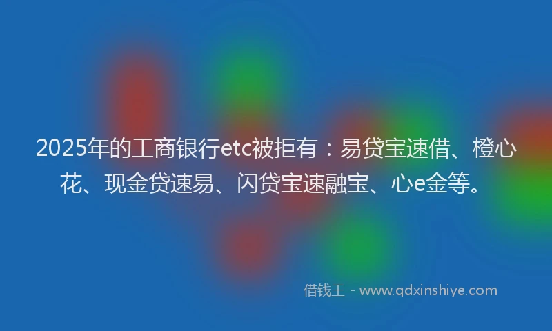 2025年的工商银行etc被拒有：易贷宝速借、橙心花、现金贷速易、闪贷宝速融宝、心e金等。