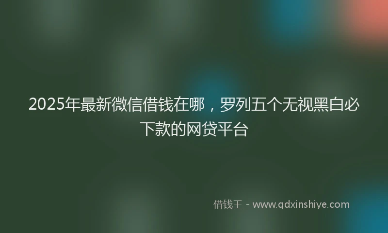 2025年最新微信借钱在哪，罗列五个无视黑白必下款的网贷平台