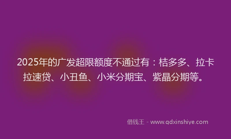 2025年的广发超限额度不通过有：桔多多、拉卡拉速贷、小丑鱼、小米分期宝、紫晶分期等。