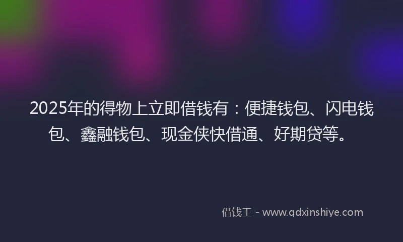 2025年的得物上立即借钱有：便捷钱包、闪电钱包、鑫融钱包、现金侠快借通、好期贷等。