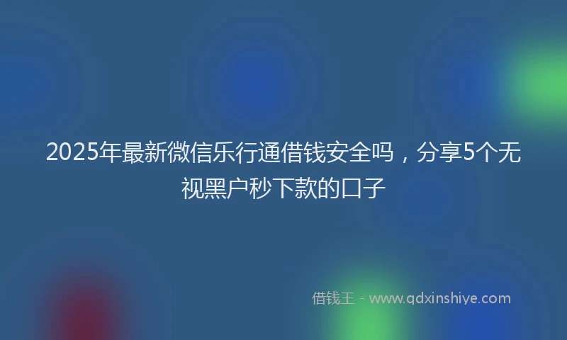 2025年最新微信乐行通借钱安全吗，分享5个无视黑户秒下款的口子