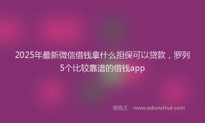 2025年最新微信借钱拿什么担保可以贷款，罗列5个比较靠谱的借钱app
