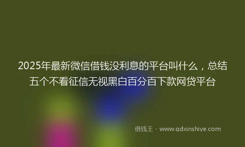 2025年最新微信借钱没利息的平台叫什么，总结五个不看征信无视黑白百分百下款网贷平台