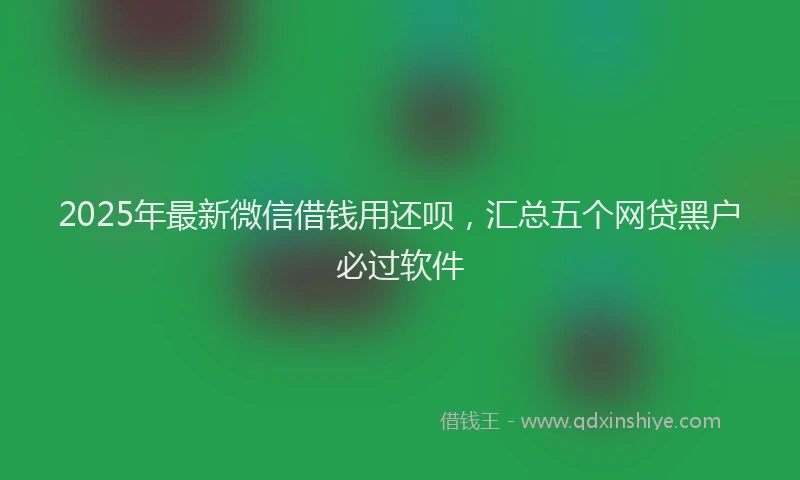 2025年最新微信借钱用还呗，汇总五个网贷黑户必过软件