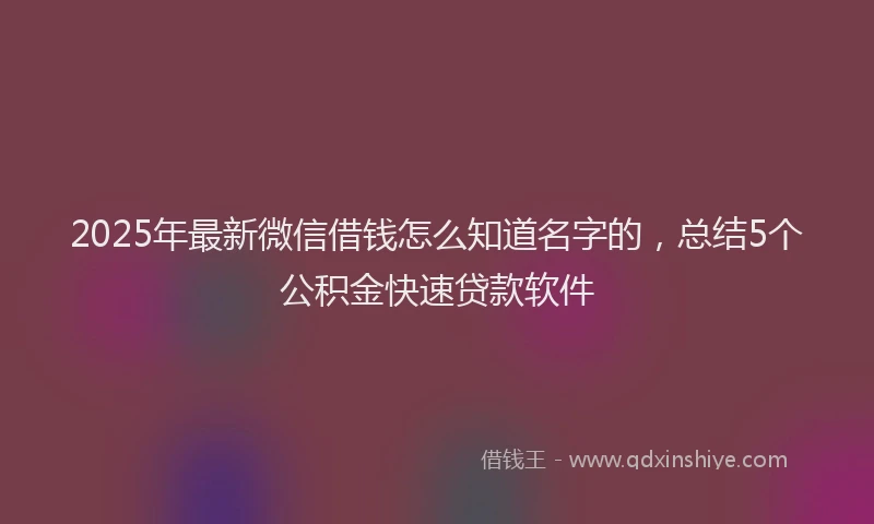 2025年最新微信借钱怎么知道名字的，总结5个公积金快速贷款软件