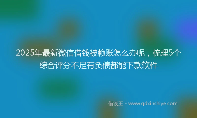 2025年最新微信借钱被赖账怎么办呢，梳理5个综合评分不足有负债都能下款软件