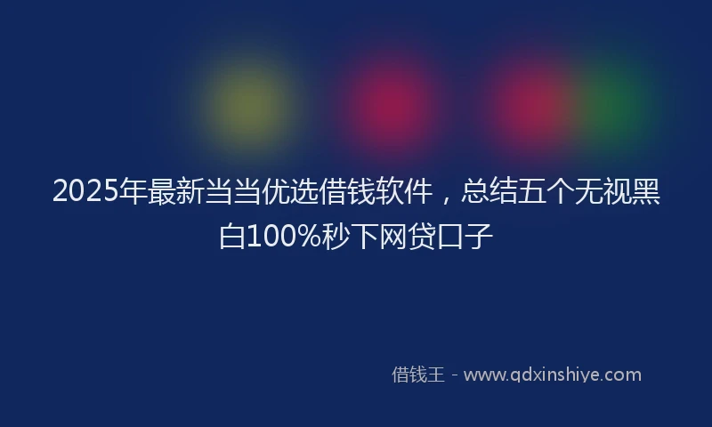 2025年最新当当优选借钱软件，总结五个无视黑白100%秒下网贷口子