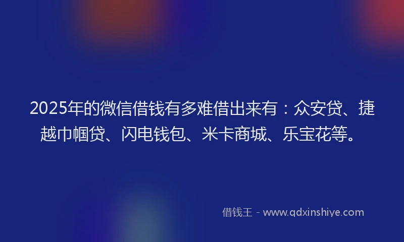 2025年的微信借钱有多难借出来有：众安贷、捷越巾帼贷、闪电钱包、米卡商城、乐宝花等。