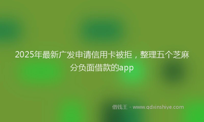 2025年最新广发申请信用卡被拒，整理五个芝麻分负面借款的app