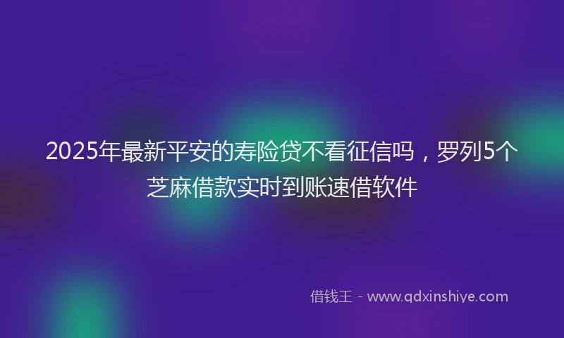 2025年最新平安的寿险贷不看征信吗，罗列5个芝麻借款实时到账速借软件