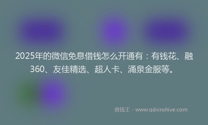 2025年的微信免息借钱怎么开通有：有钱花、融360、友佳精选、超人卡、涌泉金服等。