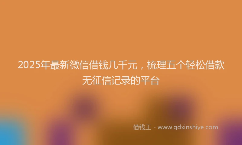 2025年最新微信借钱几千元，梳理五个轻松借款无征信记录的平台