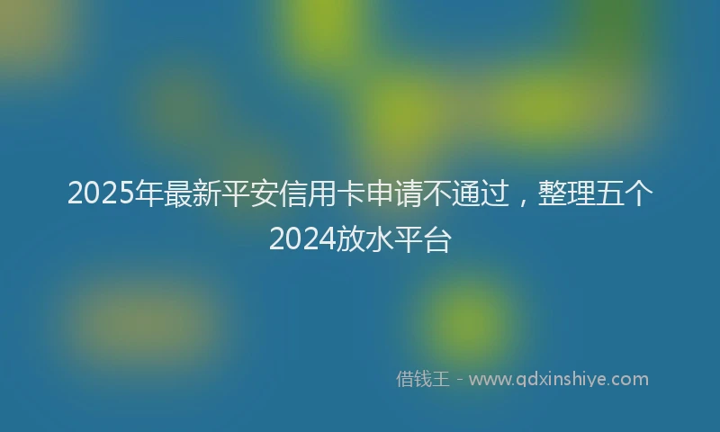 2025年最新平安信用卡申请不通过，整理五个2024放水平台