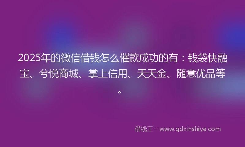 2025年的微信借钱怎么催款成功的有：钱袋快融宝、兮悦商城、掌上信用、天天金、随意优品等。