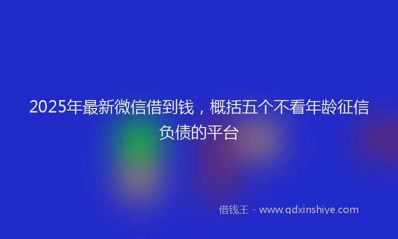 2025年最新微信借到钱，概括五个不看年龄征信负债的平台