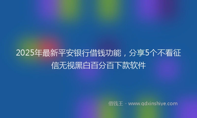 2025年最新平安银行借钱功能，分享5个不看征信无视黑白百分百下款软件