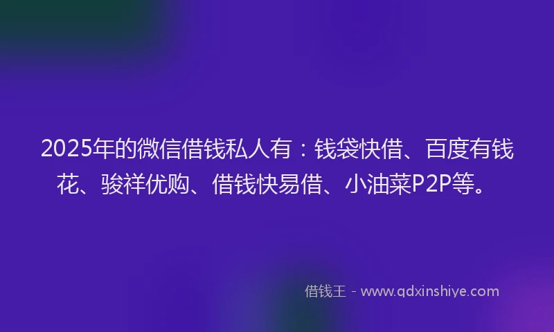 2025年的微信借钱私人有：钱袋快借、百度有钱花、骏祥优购、借钱快易借、小油菜P2P等。