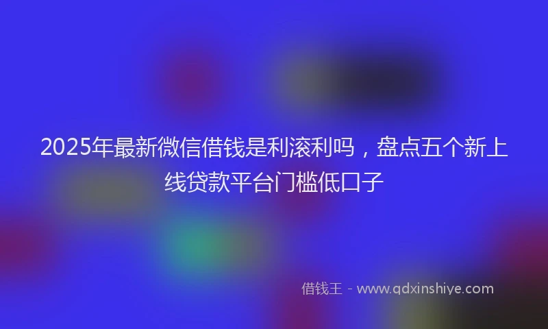 2025年最新微信借钱是利滚利吗，盘点五个新上线贷款平台门槛低口子