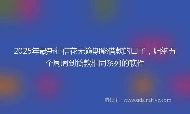 2025年最新征信花无逾期能借款的口子，归纳五个周周到贷款相同系列的软件