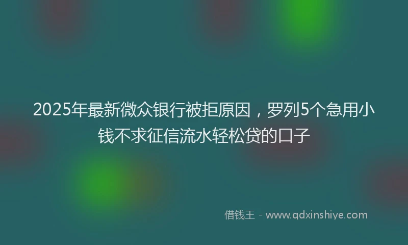2025年最新微众银行被拒原因，罗列5个急用小钱不求征信流水轻松贷的口子