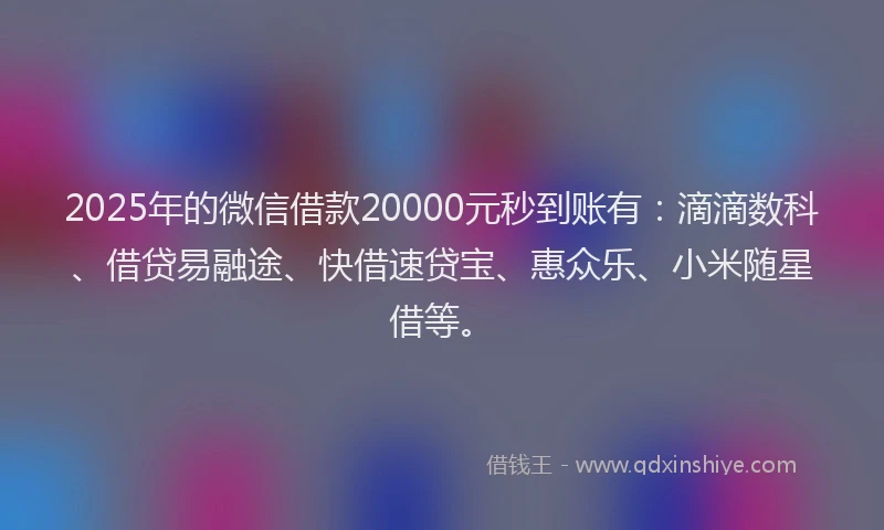 2025年的微信借款20000元秒到账有：滴滴数科、借贷易融途、快借速贷宝、惠众乐、小米随星借等。