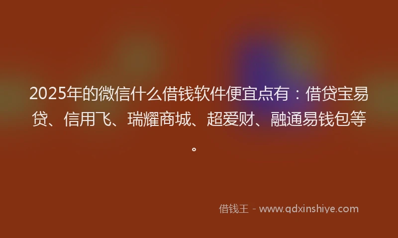 2025年的微信什么借钱软件便宜点有：借贷宝易贷、信用飞、瑞耀商城、超爱财、融通易钱包等。