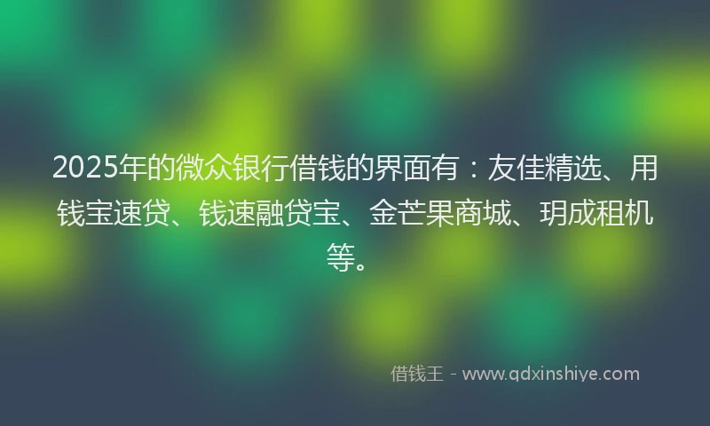 2025年的微众银行借钱的界面有：友佳精选、用钱宝速贷、钱速融贷宝、金芒果商城、玥成租机等。