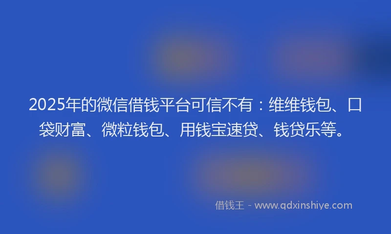 2025年的微信借钱平台可信不有：维维钱包、口袋财富、微粒钱包、用钱宝速贷、钱贷乐等。