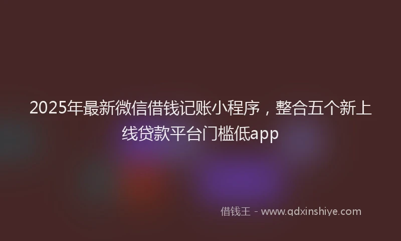 2025年最新微信借钱记账小程序，整合五个新上线贷款平台门槛低app