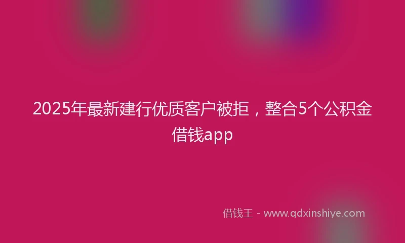 2025年最新建行优质客户被拒，整合5个公积金借钱app