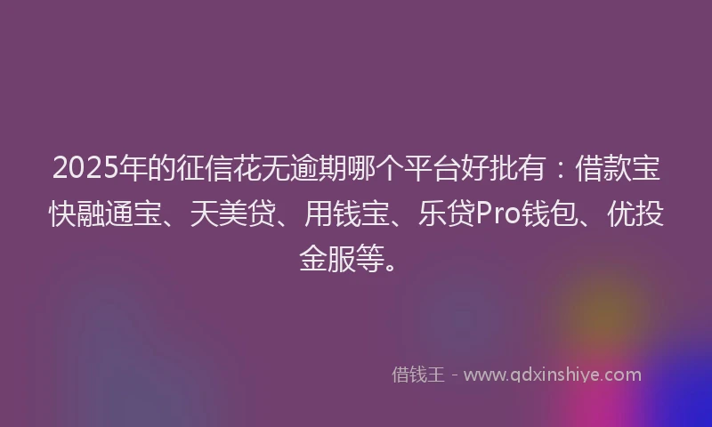 2025年的征信花无逾期哪个平台好批有：借款宝快融通宝、天美贷、用钱宝、乐贷Pro钱包、优投金服等。