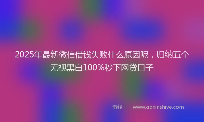 2025年最新微信借钱失败什么原因呢，归纳五个无视黑白100%秒下网贷口子