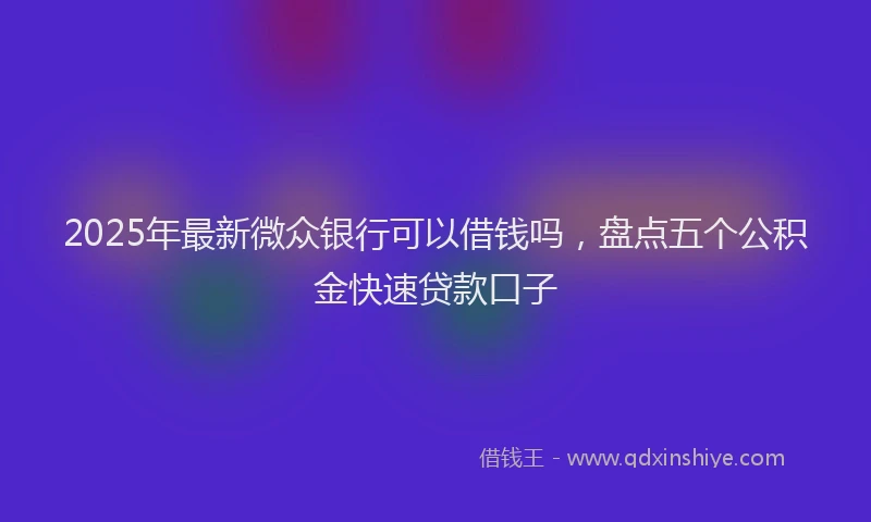 2025年最新微众银行可以借钱吗，盘点五个公积金快速贷款口子