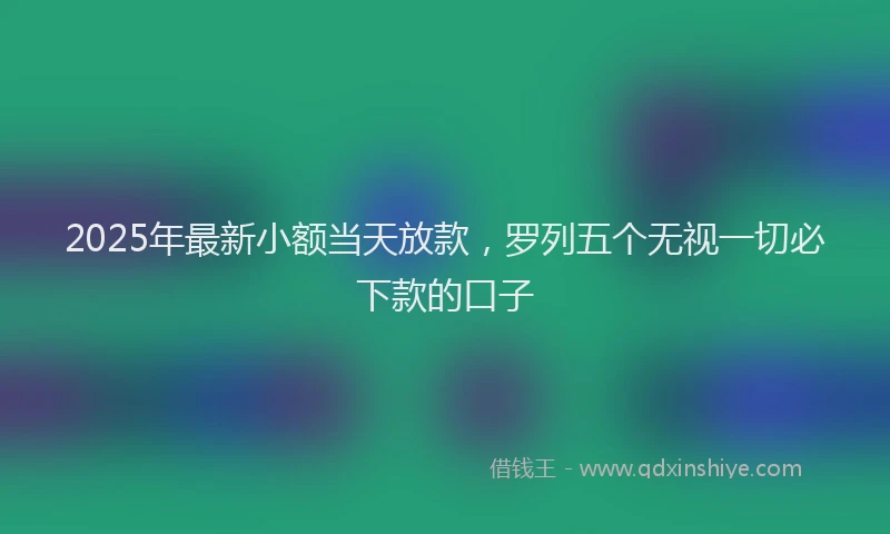 2025年最新小额当天放款，罗列五个无视一切必下款的口子