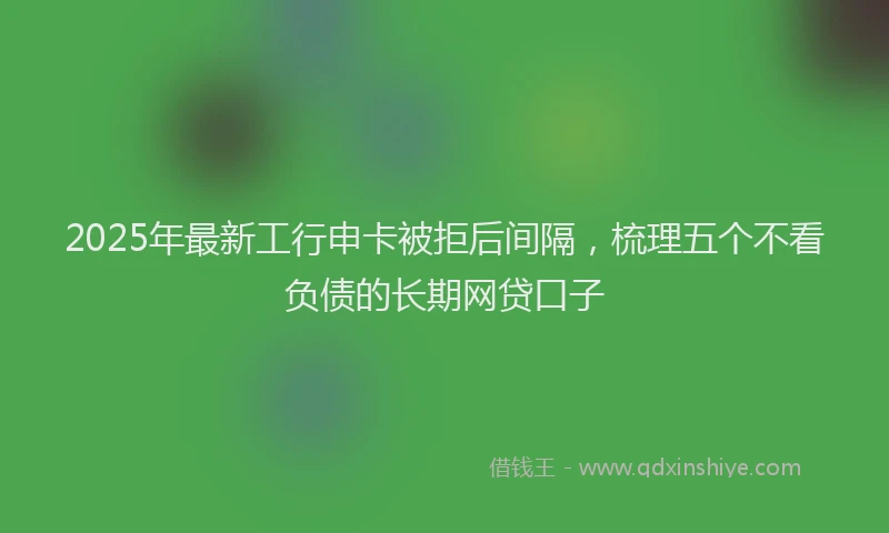 2025年最新工行申卡被拒后间隔，梳理五个不看负债的长期网贷口子