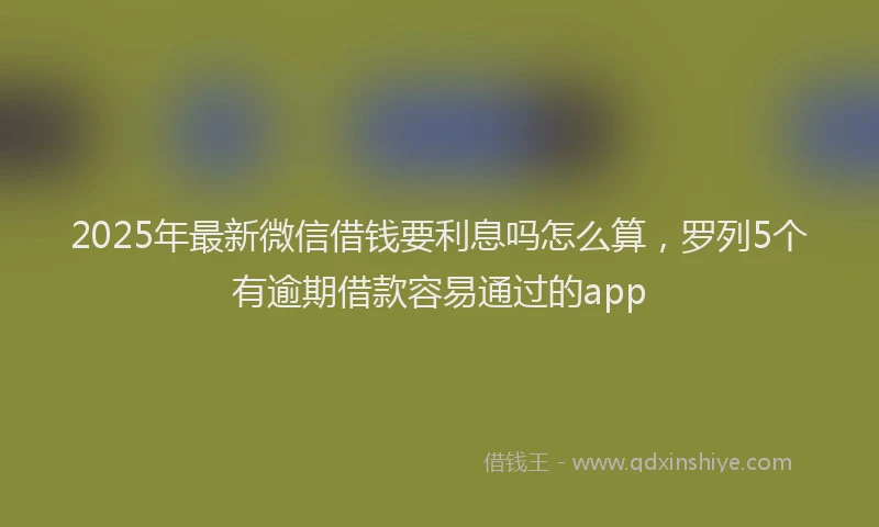 2025年最新微信借钱要利息吗怎么算，罗列5个有逾期借款容易通过的app