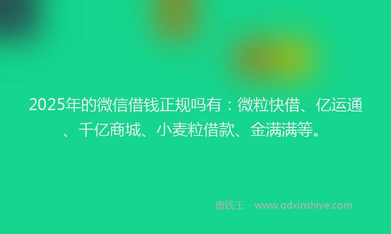 2025年的微信借钱正规吗有：微粒快借、亿运通、千亿商城、小麦粒借款、金满满等。