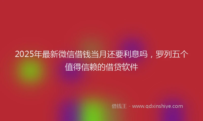 2025年最新微信借钱当月还要利息吗，罗列五个值得信赖的借贷软件