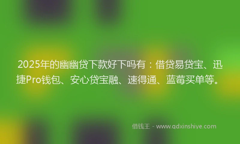 2025年的幽幽贷下款好下吗有：借贷易贷宝、迅捷Pro钱包、安心贷宝融、速得通、蓝莓买单等。