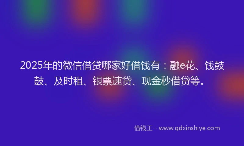 2025年的微信借贷哪家好借钱有：融e花、钱鼓鼓、及时租、银票速贷、现金秒借贷等。