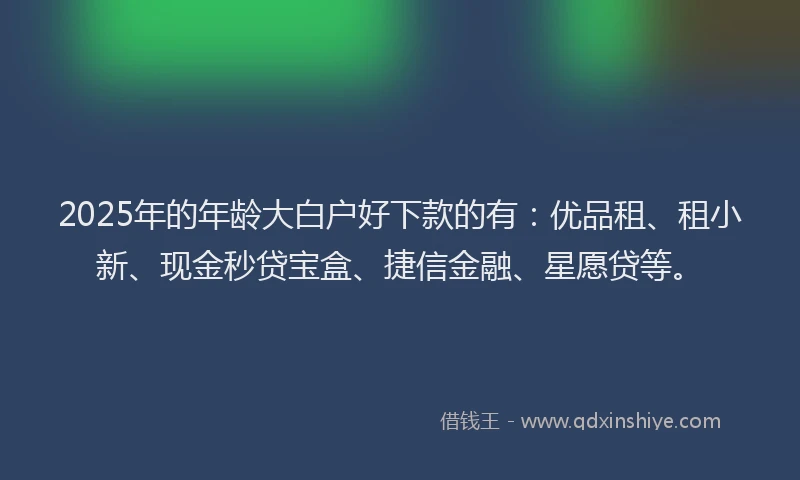 2025年的年龄大白户好下款的有:优品租、租小新、现金秒贷宝盒、捷信金融、星愿贷等。