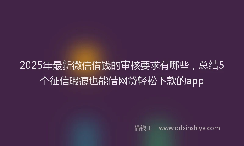 2025年最新微信借钱的审核要求有哪些，总结5个征信瑕疵也能借网贷轻松下款的app