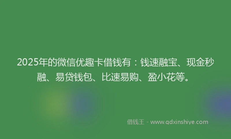 2025年的微信优趣卡借钱有：钱速融宝、现金秒融、易贷钱包、比速易购、盈小花等。
