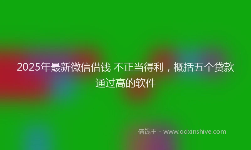 2025年最新微信借钱 不正当得利，概括五个贷款通过高的软件