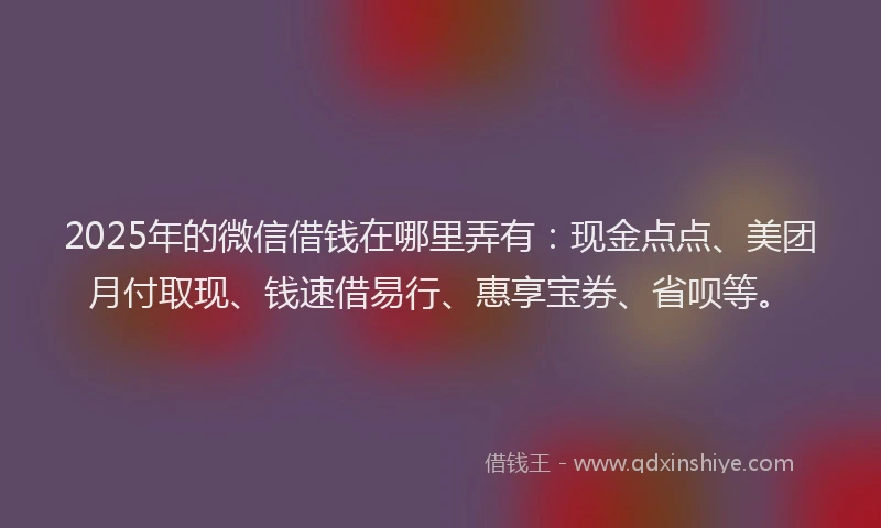 2025年的微信借钱在哪里弄有：现金点点、美团月付取现、钱速借易行、惠享宝券、省呗等。