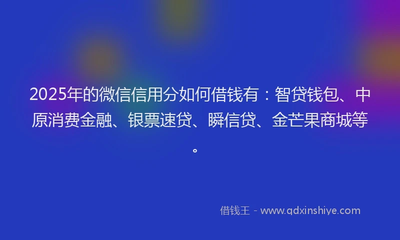 2025年的微信信用分如何借钱有：智贷钱包、中原消费金融、银票速贷、瞬信贷、金芒果商城等。
