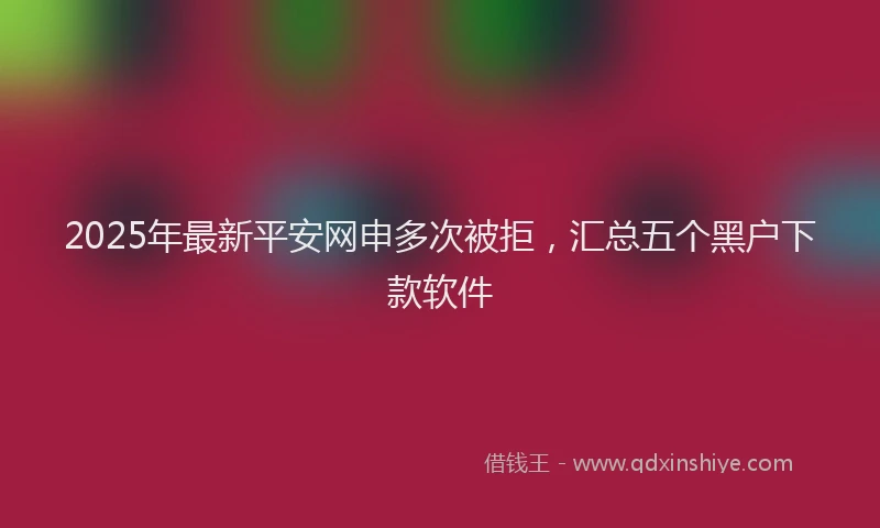 2025年最新平安网申多次被拒，汇总五个黑户下款软件