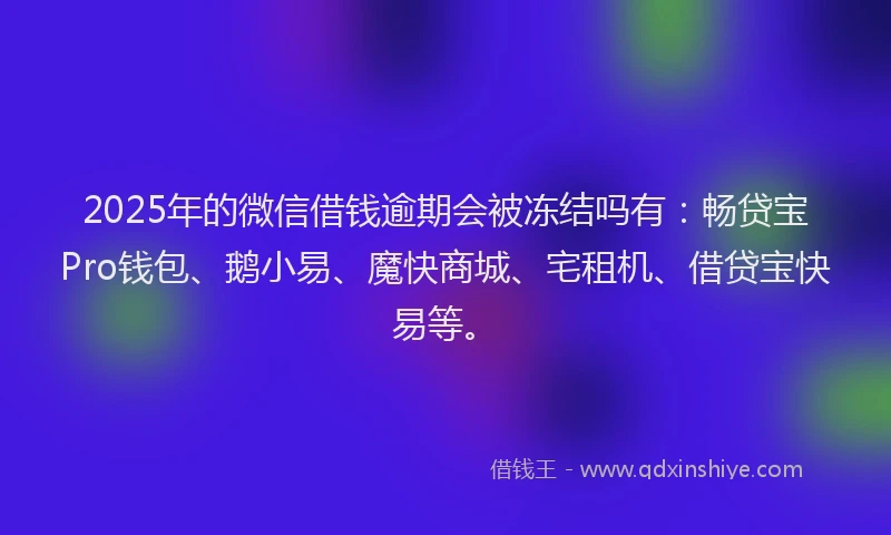 2025年的微信借钱逾期会被冻结吗有：畅贷宝Pro钱包、鹅小易、魔快商城、宅租机、借贷宝快易等。